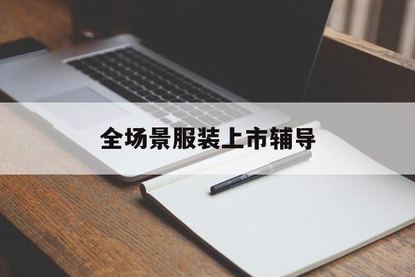 贵阳市全场景服装上市辅导(服装怎么样打造场景化)