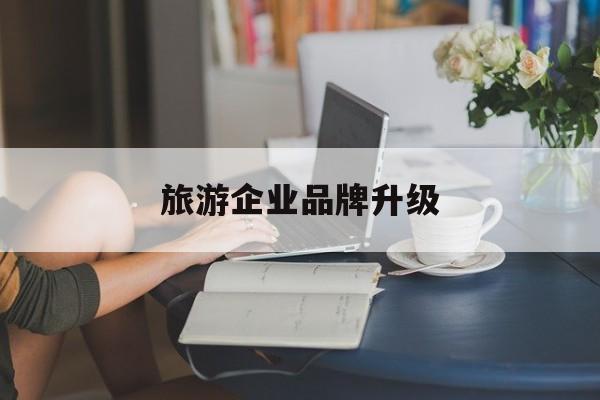 贵阳市旅游企业品牌升级(旅游企业品牌升级措施)