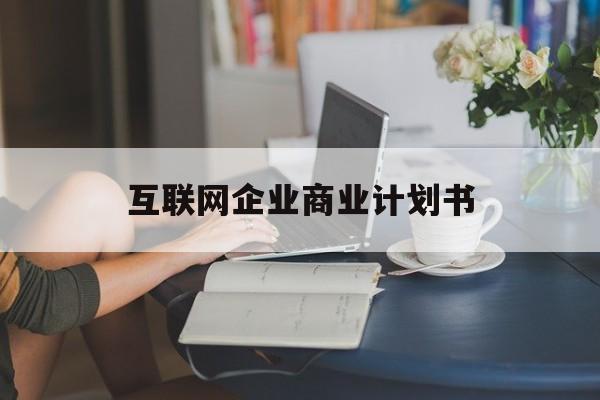 贵阳市互联网企业商业计划书(互联网行业商业计划书侧重点)