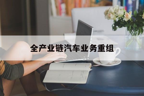 贵阳市全产业链汽车业务重组(全产业链汽车业务重组的意义)