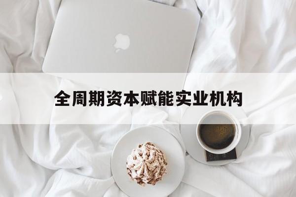 贵阳市全周期资本赋能实业机构(全周期管理)