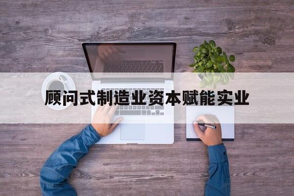 贵阳市关于顾问式制造业资本赋能实业的信息