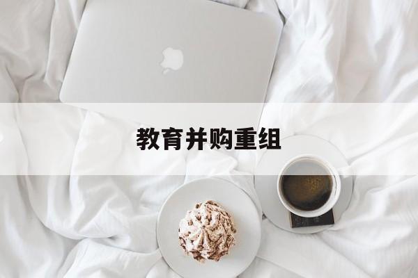 贵阳市教育并购重组(近年并购重组经典案例)